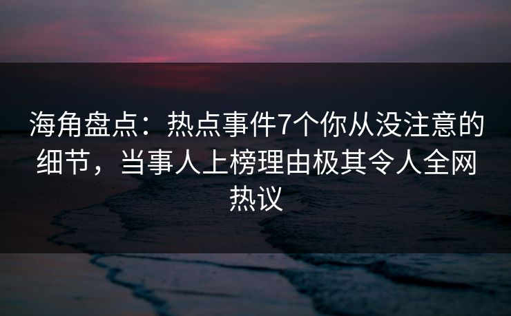 海角盘点:热点事件7个你从没注意的细节,当事人上榜理由极其令人全网热议