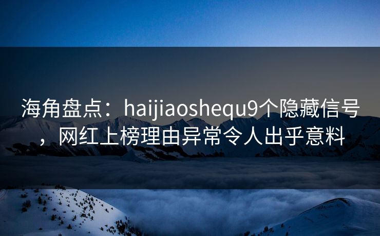 海角盘点：haijiaoshequ9个隐藏信号，网红上榜理由异常令人出乎意料