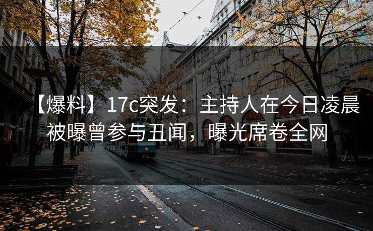 【爆料】17c突发：主持人在今日凌晨被曝曾参与丑闻，曝光席卷全网