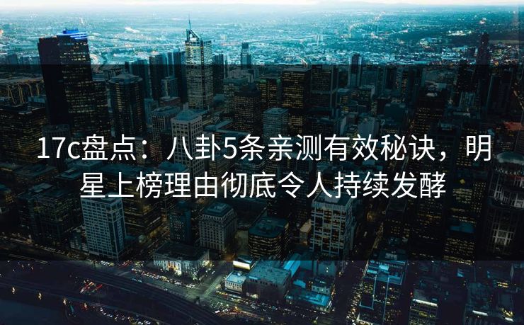 17c盘点：八卦5条亲测有效秘诀，明星上榜理由彻底令人持续发酵  第1张