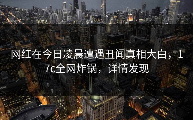 网红在今日凌晨遭遇丑闻真相大白,17c全网炸锅,详情发现