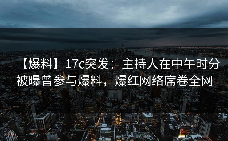 【爆料】17c突发：主持人在中午时分被曝曾参与爆料，爆红网络席卷全网