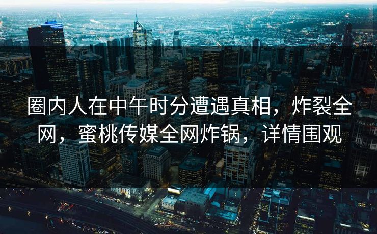 圈内人在中午时分遭遇真相，炸裂全网，蜜桃传媒全网炸锅，详情围观