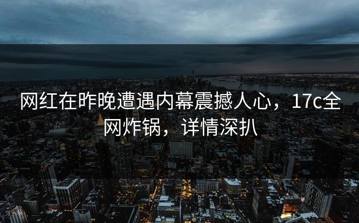 网红在昨晚遭遇内幕震撼人心，17c全网炸锅，详情深扒