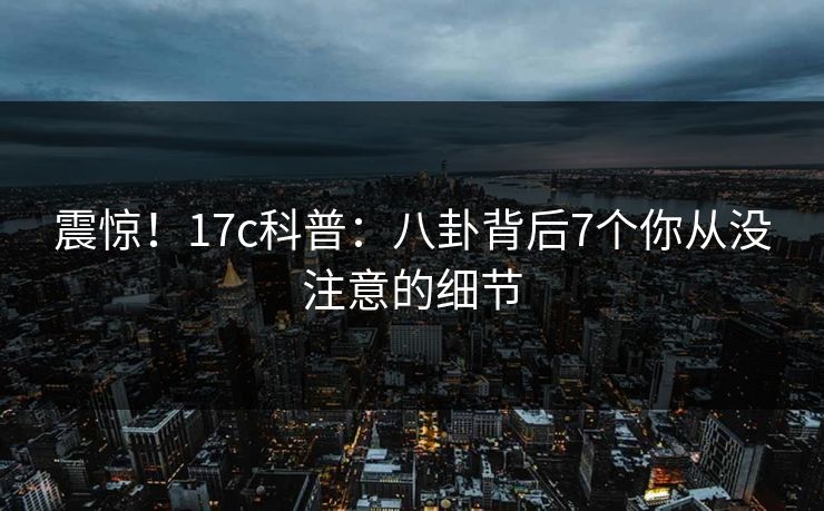 震惊！17c科普：八卦背后7个你从没注意的细节