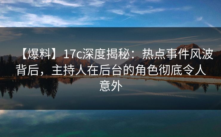 【爆料】17c深度揭秘：热点事件风波背后，主持人在后台的角色彻底令人意外  第1张