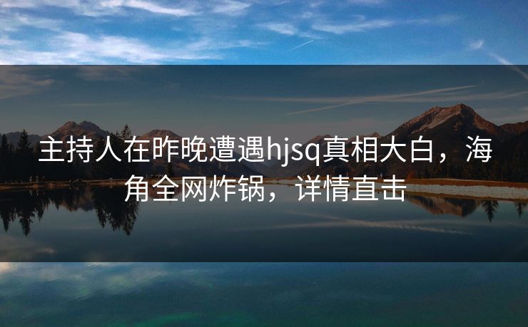 主持人在昨晚遭遇hjsq真相大白，海角全网炸锅，详情直击