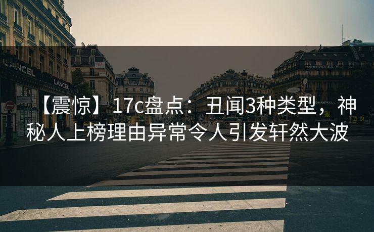 【震惊】17c盘点：丑闻3种类型，神秘人上榜理由异常令人引发轩然大波