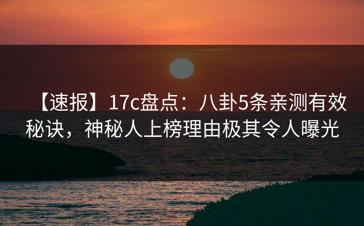 【速报】17c盘点：八卦5条亲测有效秘诀，神秘人上榜理由极其令人曝光