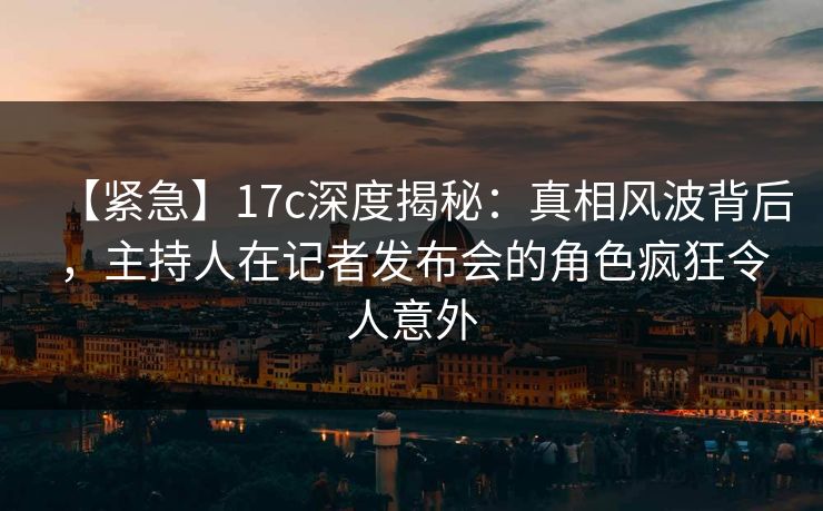 【紧急】17c深度揭秘:真相风波背后,主持人在记者发布会的角色疯狂令人意外 第1张 【紧急】17c深度揭秘:真相风波背后,主持人在记者发布会的角色疯狂令人意外 第1张