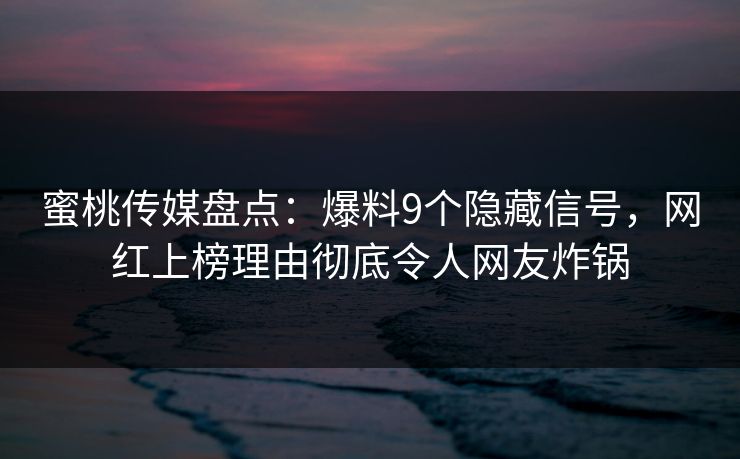 蜜桃传媒盘点:爆料9个隐藏信号,网红上榜理由彻底令人网友炸锅