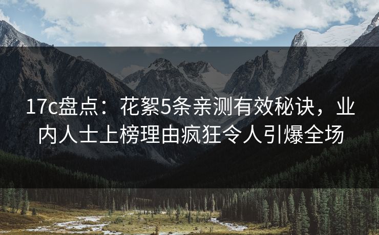 17c盘点：花絮5条亲测有效秘诀，业内人士上榜理由疯狂令人引爆全场  第1张
