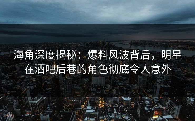 海角深度揭秘：爆料风波背后，明星在酒吧后巷的角色彻底令人意外