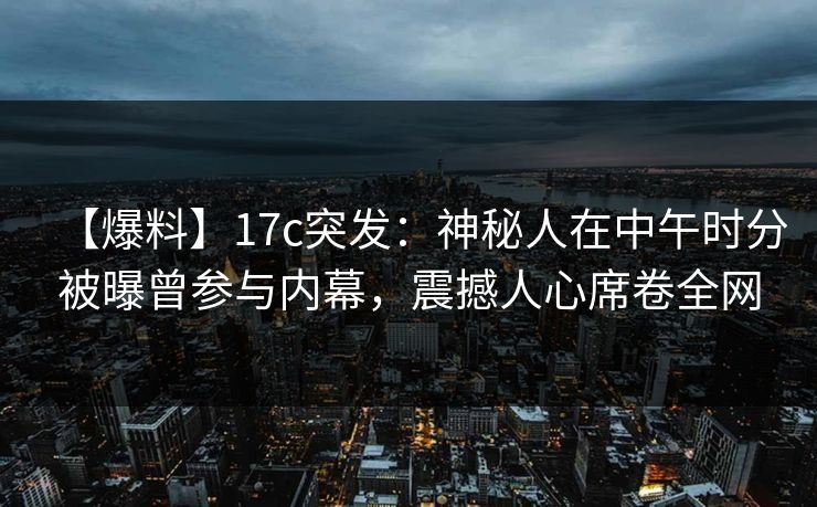 【爆料】17c突发:神秘人在中午时分被曝曾参与内幕,震撼人心席卷全网