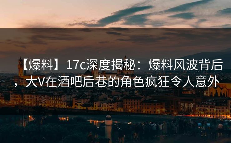 【爆料】17c深度揭秘:爆料风波背后,大V在酒吧后巷的角色疯狂令人意外 第1张 【爆料】17c深度揭秘:爆料风波背后,大V在酒吧后巷的角色疯狂令人意外 第1张