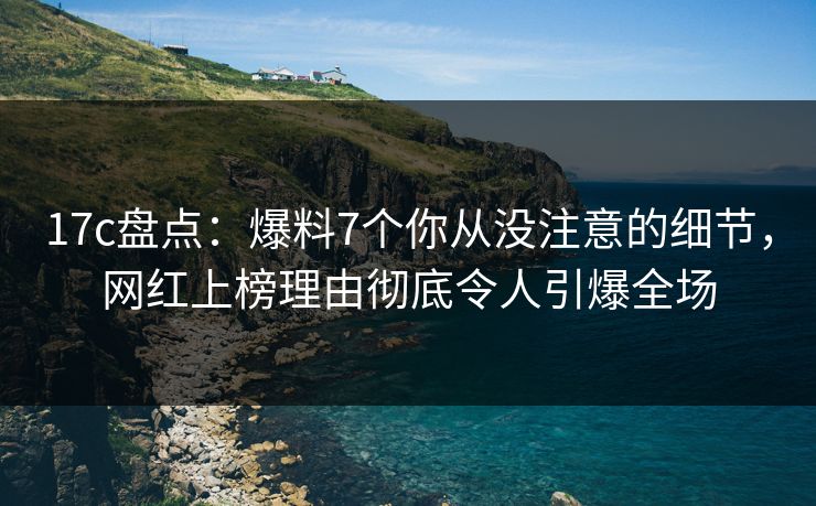 17c盘点:爆料7个你从没注意的细节,网红上榜理由彻底令人引爆全场 第1张 17c盘点:爆料7个你从没注意的细节,网红上榜理由彻底令人引爆全场 第1张