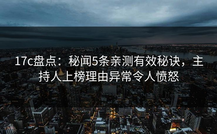 17c盘点:秘闻5条亲测有效秘诀,主持人上榜理由异常令人愤怒