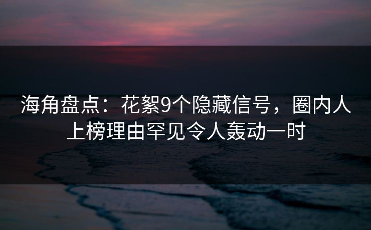 海角盘点：花絮9个隐藏信号，圈内人上榜理由罕见令人轰动一时  第1张