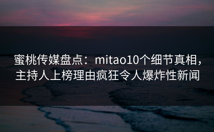 蜜桃传媒盘点:mitao10个细节真相,主持人上榜理由疯狂令人爆炸性新闻 第1张 蜜桃传媒盘点:mitao10个细节真相,主持人上榜理由疯狂令人爆炸性新闻 第1张