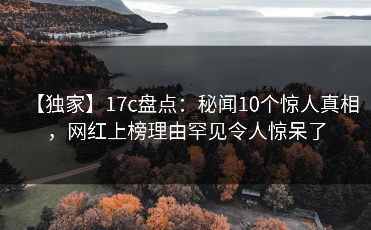 【独家】17c盘点：秘闻10个惊人真相，网红上榜理由罕见令人惊呆了