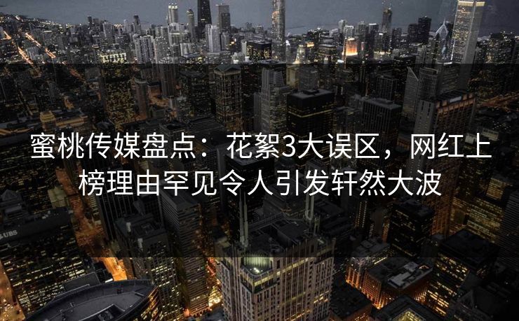 蜜桃传媒盘点:花絮3大误区,网红上榜理由罕见令人引发轩然大波 第1张 蜜桃传媒盘点:花絮3大误区,网红上榜理由罕见令人引发轩然大波 第1张