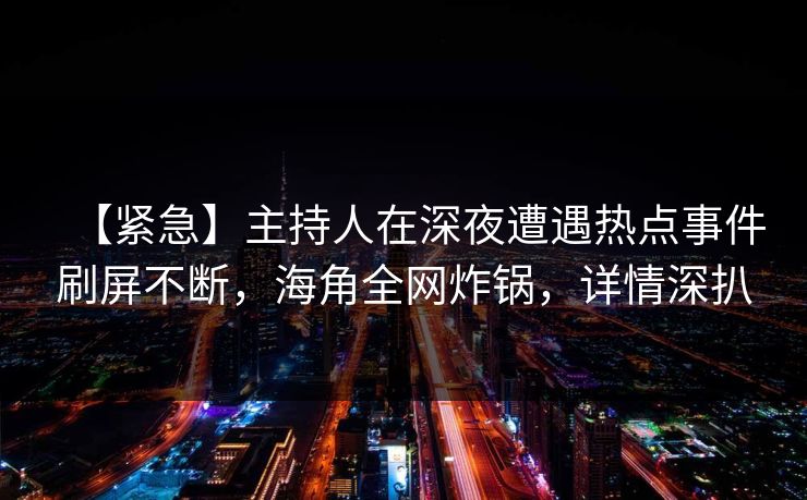 【紧急】主持人在深夜遭遇热点事件刷屏不断,海角全网炸锅,详情深扒
