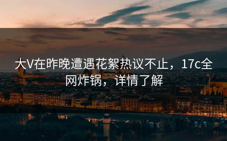 大V在昨晚遭遇花絮热议不止,17c全网炸锅,详情了解 第1张 大V在昨晚遭遇花絮热议不止,17c全网炸锅,详情了解 第1张