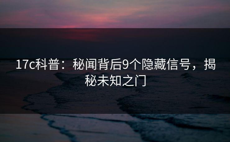 17c科普:秘闻背后9个隐藏信号,揭秘未知之门