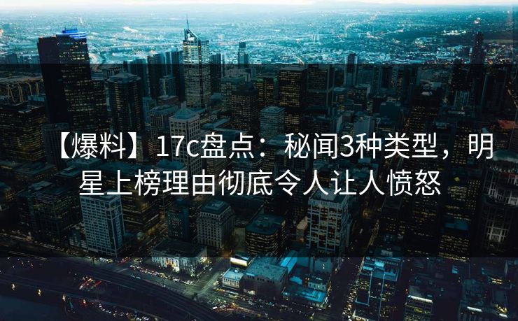 【爆料】17c盘点：秘闻3种类型，明星上榜理由彻底令人让人愤怒  第1张