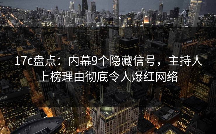 17c盘点：内幕9个隐藏信号，主持人上榜理由彻底令人爆红网络