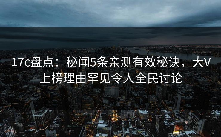 17c盘点:秘闻5条亲测有效秘诀,大V上榜理由罕见令人全民讨论
