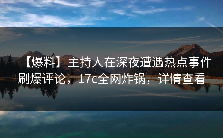 【爆料】主持人在深夜遭遇热点事件刷爆评论，17c全网炸锅，详情查看