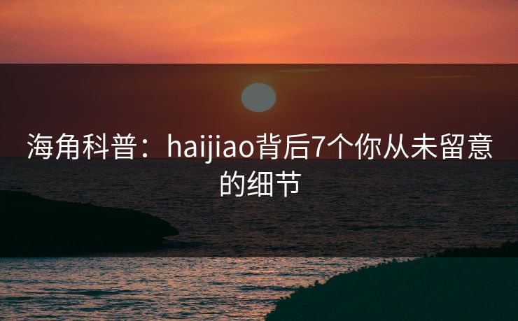 海角科普:haijiao背后7个你从未留意的细节
