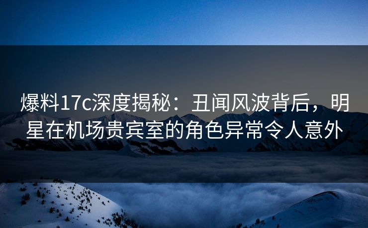 爆料17c深度揭秘:丑闻风波背后,明星在机场贵宾室的角色异常令人意外 第1张 爆料17c深度揭秘:丑闻风波背后,明星在机场贵宾室的角色异常令人意外 第1张