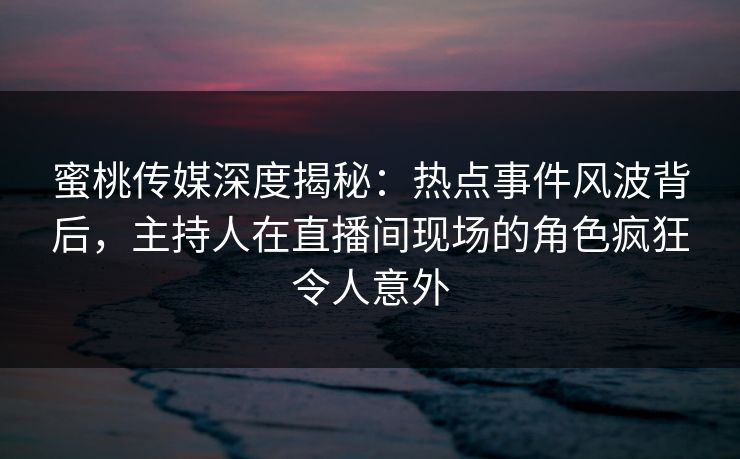蜜桃传媒深度揭秘：热点事件风波背后，主持人在直播间现场的角色疯狂令人意外  第1张