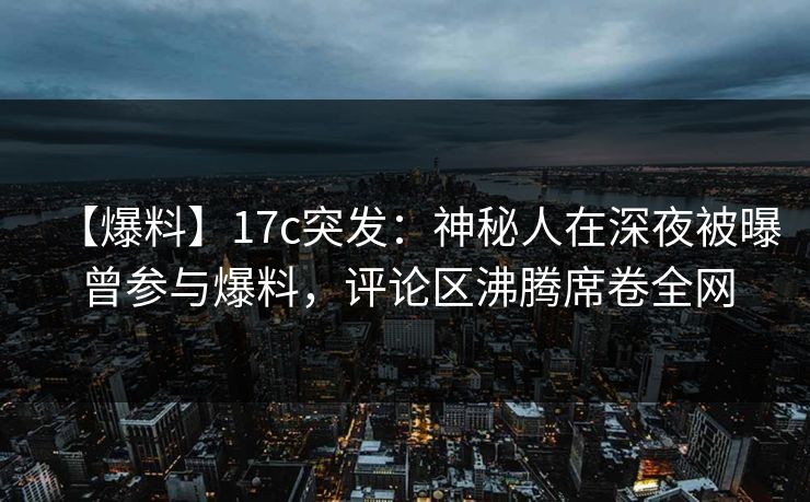 【爆料】17c突发:神秘人在深夜被曝曾参与爆料,评论区沸腾席卷全网