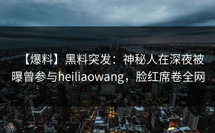 【爆料】黑料突发：神秘人在深夜被曝曾参与heiliaowang，脸红席卷全网