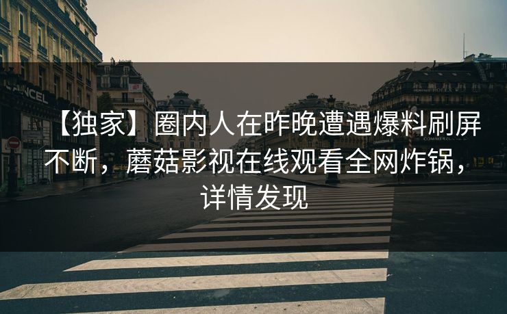 【独家】圈内人在昨晚遭遇爆料刷屏不断,蘑菇影视在线观看全网炸锅,详情发现 第1张 【独家】圈内人在昨晚遭遇爆料刷屏不断,蘑菇影视在线观看全网炸锅,详情发现 第1张