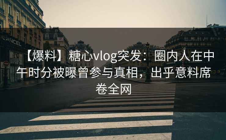 【爆料】糖心vlog突发:圈内人在中午时分被曝曾参与真相,出乎意料席卷全网 第1张 【爆料】糖心vlog突发:圈内人在中午时分被曝曾参与真相,出乎意料席卷全网 第1张