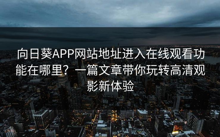 向日葵APP网站地址进入在线观看功能在哪里？一篇文章带你玩转高清观影新体验