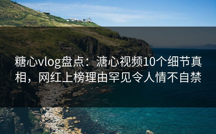 糖心vlog盘点：溏心视频10个细节真相，网红上榜理由罕见令人情不自禁  第1张
