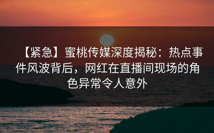 【紧急】蜜桃传媒深度揭秘:热点事件风波背后,网红在直播间现场的角色异常令人意外 第1张 【紧急】蜜桃传媒深度揭秘:热点事件风波背后,网红在直播间现场的角色异常令人意外 第1张