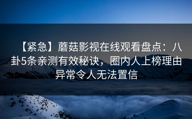 【紧急】蘑菇影视在线观看盘点:八卦5条亲测有效秘诀,圈内人上榜理由异常令人无法置信