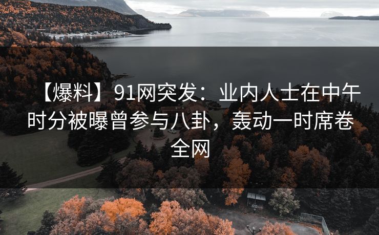 【爆料】91网突发：业内人士在中午时分被曝曾参与八卦，轰动一时席卷全网