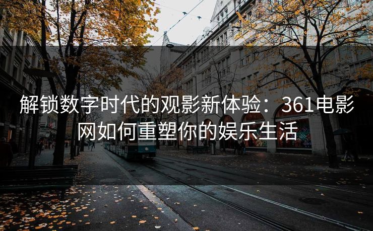 解锁数字时代的观影新体验：361电影网如何重塑你的娱乐生活