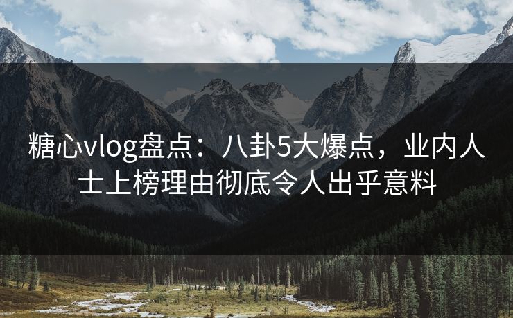 糖心vlog盘点：八卦5大爆点，业内人士上榜理由彻底令人出乎意料
