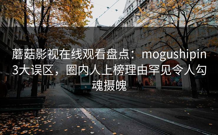 蘑菇影视在线观看盘点：mogushipin3大误区，圈内人上榜理由罕见令人勾魂摄魄  第1张