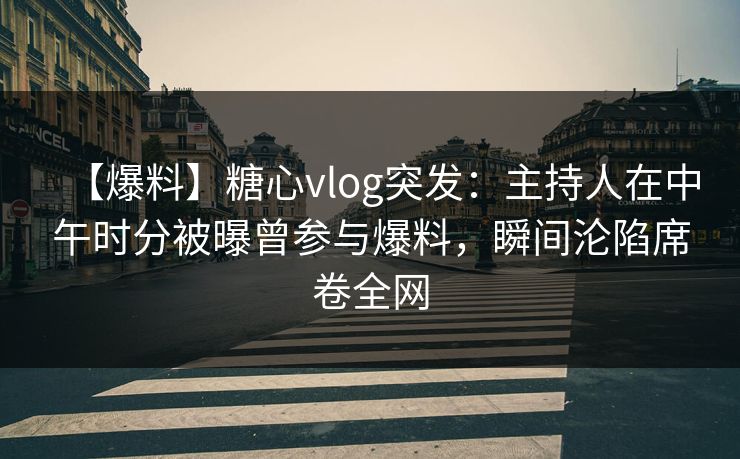 【爆料】糖心vlog突发:主持人在中午时分被曝曾参与爆料,瞬间沦陷席卷全网 第1张 【爆料】糖心vlog突发:主持人在中午时分被曝曾参与爆料,瞬间沦陷席卷全网 第1张