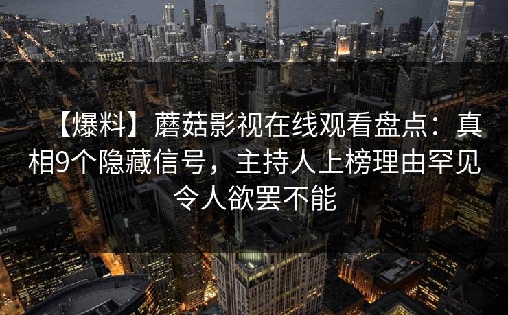 【爆料】蘑菇影视在线观看盘点：真相9个隐藏信号，主持人上榜理由罕见令人欲罢不能  第1张