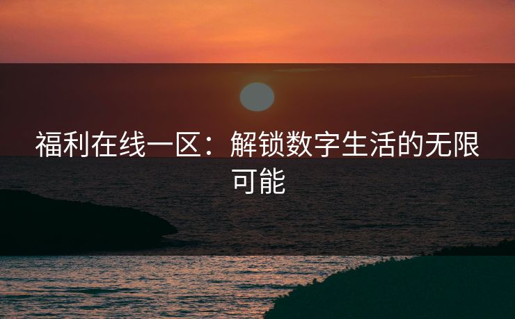 福利在线一区:解锁数字生活的无限可能 第1张 福利在线一区:解锁数字生活的无限可能 第1张